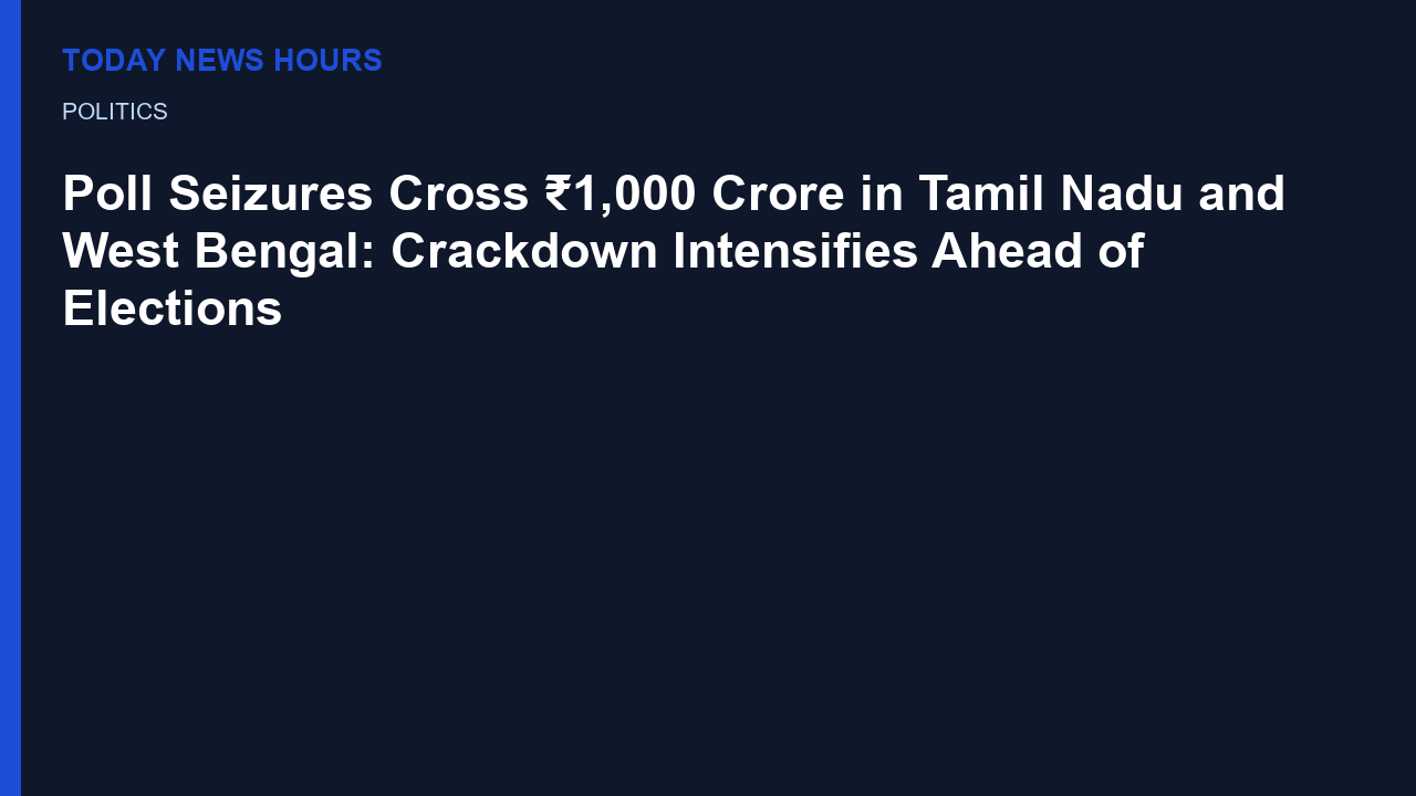 Poll Seizures Cross ₹1,000 Crore in Tamil Nadu and West Bengal: Crackdown Intensifies Ahead of Elections