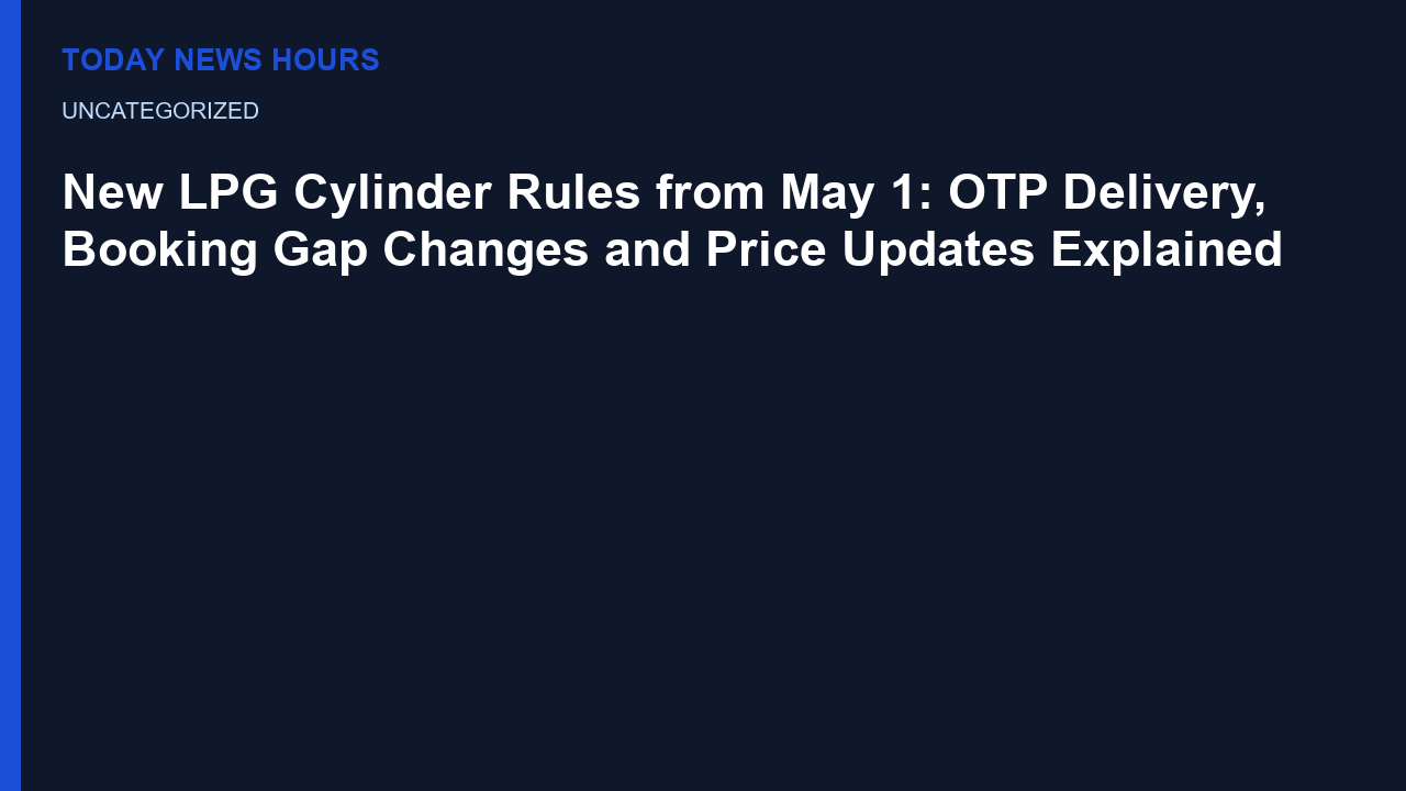 New LPG Cylinder Rules from May 1: OTP Delivery, Booking Gap Changes and Price Updates Explained