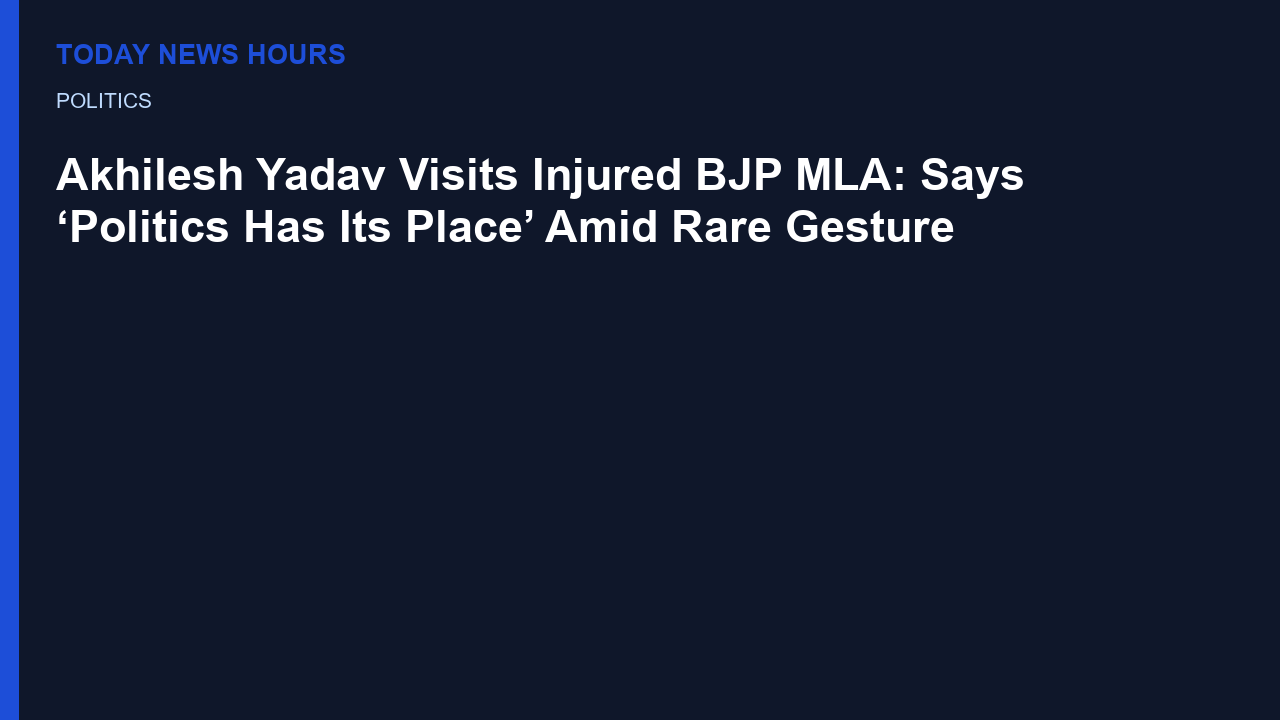 Akhilesh Yadav Visits Injured BJP MLA: Says ‘Politics Has Its Place’ Amid Rare Gesture