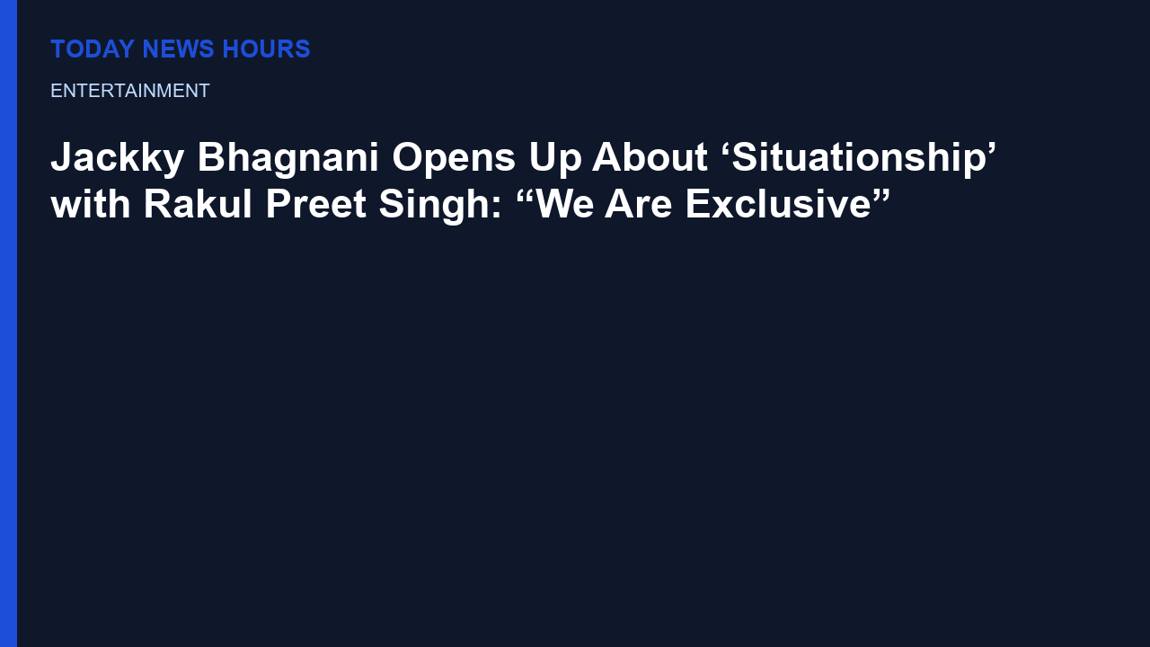 Jackky Bhagnani Opens Up About ‘Situationship’ with Rakul Preet Singh: “We Are Exclusive”